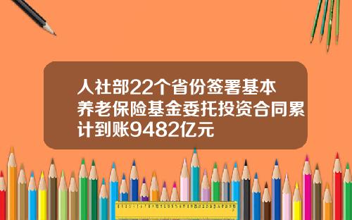 人社部22个省份签署基本养老保险基金委托投资合同累计到账9482亿元