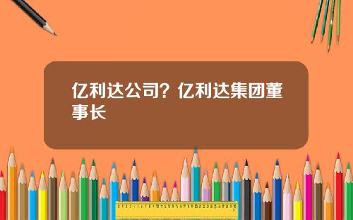 亿利达公司？亿利达集团董事长