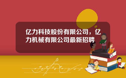 亿力科技股份有限公司，亿力机械有限公司最新招聘