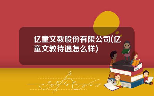 亿童文教股份有限公司(亿童文教待遇怎么样)