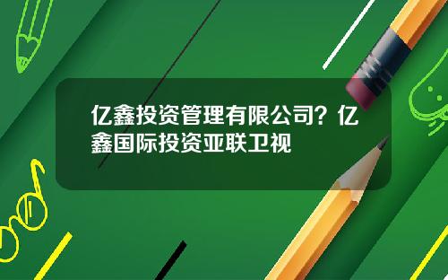 亿鑫投资管理有限公司？亿鑫国际投资亚联卫视