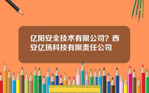 亿阳安全技术有限公司？西安亿扬科技有限责任公司