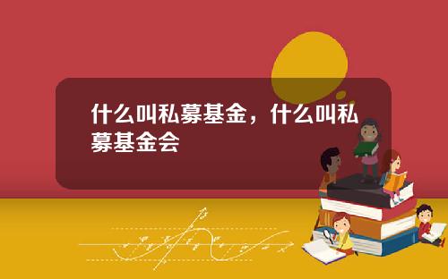 什么叫私募基金，什么叫私募基金会