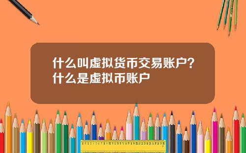 什么叫虚拟货币交易账户？什么是虚拟币账户