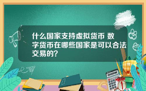 什么国家支持虚拟货币 数字货币在哪些国家是可以合法交易的？