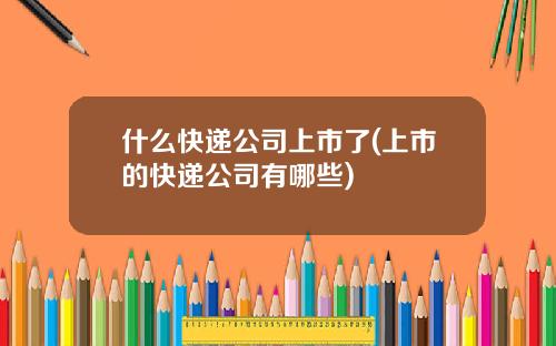 什么快递公司上市了(上市的快递公司有哪些)