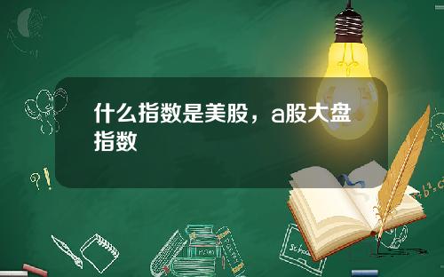 什么指数是美股，a股大盘指数