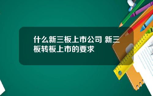 什么新三板上市公司 新三板转板上市的要求