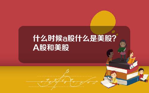 什么时候a股什么是美股？A股和美股