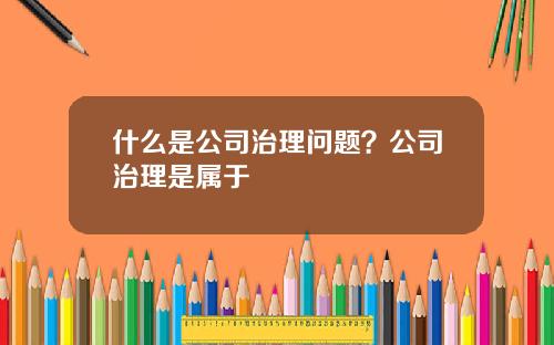 什么是公司治理问题？公司治理是属于