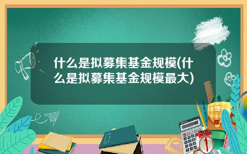 什么是拟募集基金规模(什么是拟募集基金规模最大)