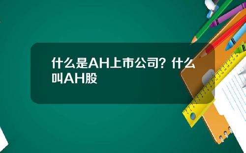 什么是AH上市公司？什么叫AH股