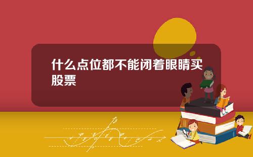 什么点位都不能闭着眼睛买股票