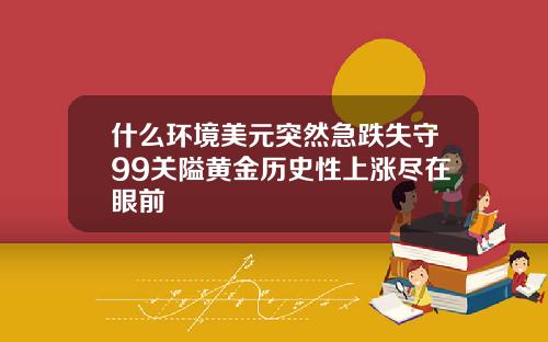 什么环境美元突然急跌失守99关隘黄金历史性上涨尽在眼前
