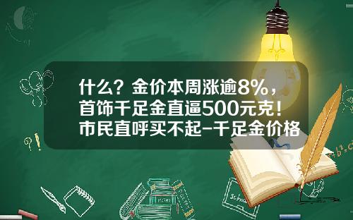 什么？金价本周涨逾8%，首饰千足金直逼500元克！市民直呼买不起-千足金价格今天多少一克