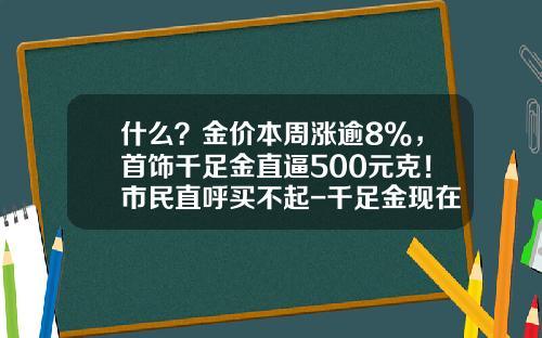 什么？金价本周涨逾8%，首饰千足金直逼500元克！市民直呼买不起-千足金现在多少钱