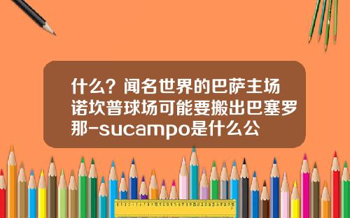 什么？闻名世界的巴萨主场诺坎普球场可能要搬出巴塞罗那-sucampo是什么公司