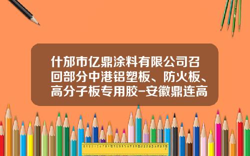 什邡市亿鼎涂料有限公司召回部分中港铝塑板、防火板、高分子板专用胶-安徽鼎连高分子材料股份有限公司