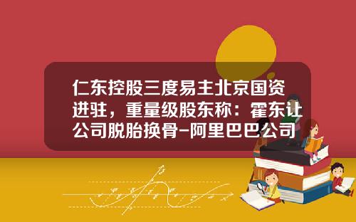 仁东控股三度易主北京国资进驻，重量级股东称：霍东让公司脱胎换骨-阿里巴巴公司背景