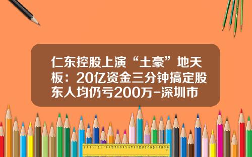 仁东控股上演“土豪”地天板：20亿资金三分钟搞定股东人均仍亏200万-深圳市京基矿业集团有限公司