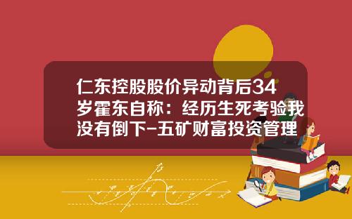 仁东控股股价异动背后34岁霍东自称：经历生死考验我没有倒下-五矿财富投资管理有限公司