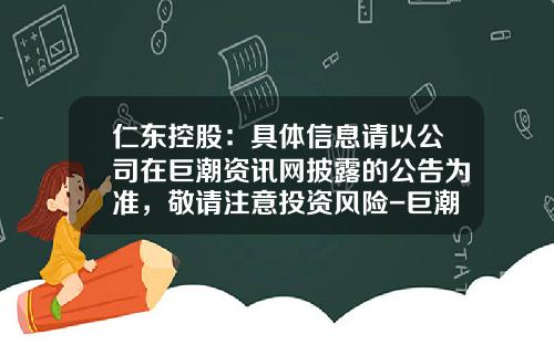 仁东控股：具体信息请以公司在巨潮资讯网披露的公告为准，敬请注意投资风险-巨潮资讯网股票下载手机版