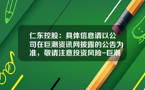 仁东控股：具体信息请以公司在巨潮资讯网披露的公告为准，敬请注意投资风险-巨潮资讯网股票怎么看