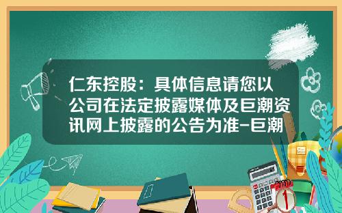 仁东控股：具体信息请您以公司在法定披露媒体及巨潮资讯网上披露的公告为准-巨潮资讯股票直播