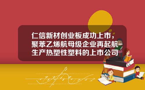 仁信新材创业板成功上市，聚苯乙烯航母级企业再起航-生产热塑性塑料的上市公司