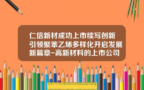仁信新材成功上市续写创新引领聚苯乙烯多样化开启发展新篇章-高新材料的上市公司