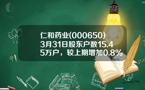 仁和药业(000650)3月31日股东户数15.45万户，较上期增加0.8%-仁和药业市值有多少