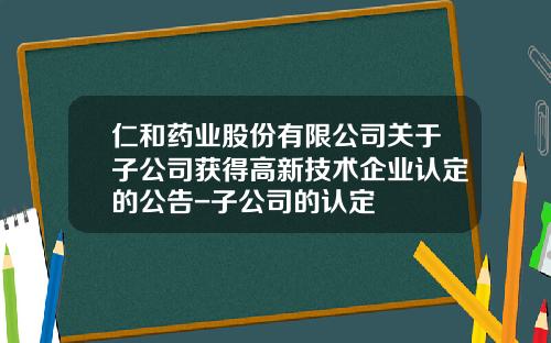 仁和药业股份有限公司关于子公司获得高新技术企业认定的公告-子公司的认定