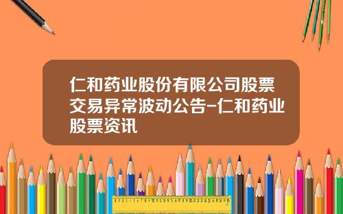 仁和药业股份有限公司股票交易异常波动公告-仁和药业股票资讯