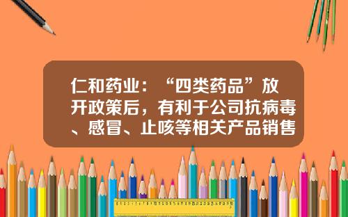 仁和药业：“四类药品”放开政策后，有利于公司抗病毒、感冒、止咳等相关产品销售-浙江仁和医药有限公司经营状况