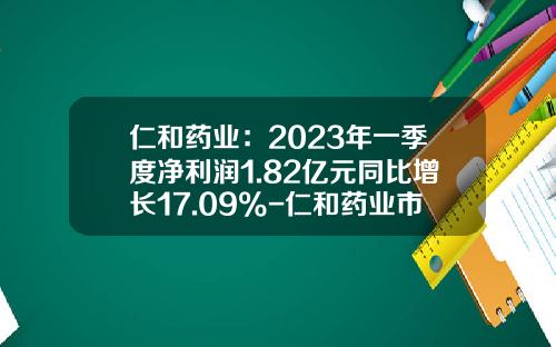 仁和药业：2023年一季度净利润1.82亿元同比增长17.09%-仁和药业市值有多少