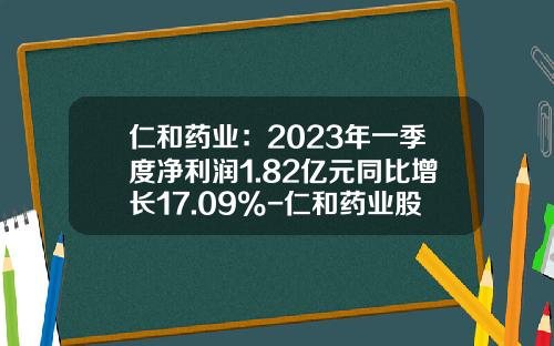 仁和药业：2023年一季度净利润1.82亿元同比增长17.09%-仁和药业股份有限公司