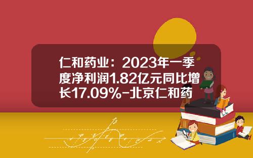 仁和药业：2023年一季度净利润1.82亿元同比增长17.09%-北京仁和药业有限公司