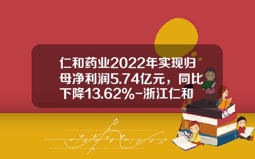仁和药业2022年实现归母净利润5.74亿元，同比下降13.62%-浙江仁和医药有限公司经营状况