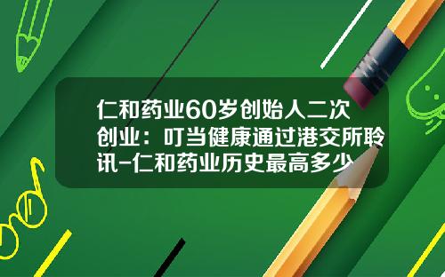 仁和药业60岁创始人二次创业：叮当健康通过港交所聆讯-仁和药业历史最高多少