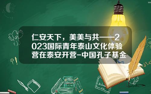 仁安天下，美美与共——2023国际青年泰山文化体验营在泰安开营-中国孔子基金会