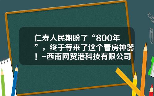 仁寿人民期盼了“800年”，终于等来了这个看房神器！-西南网贸港科技有限公司