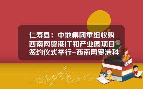 仁寿县：中地集团重组收购西南网贸港IT和产业园项目签约仪式举行-西南网贸港科技有限公司