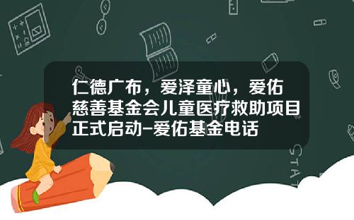 仁德广布，爱泽童心，爱佑慈善基金会儿童医疗救助项目正式启动-爱佑基金电话