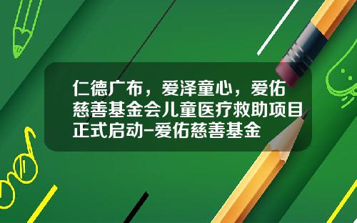 仁德广布，爱泽童心，爱佑慈善基金会儿童医疗救助项目正式启动-爱佑慈善基金
