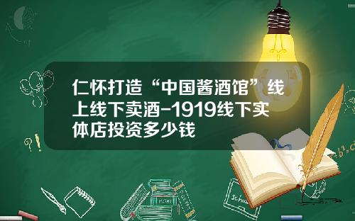 仁怀打造“中国酱酒馆”线上线下卖酒-1919线下实体店投资多少钱