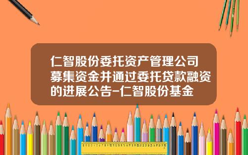仁智股份委托资产管理公司募集资金并通过委托贷款融资的进展公告-仁智股份基金