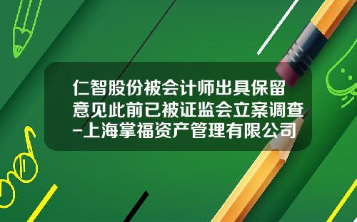 仁智股份被会计师出具保留意见此前已被证监会立案调查-上海掌福资产管理有限公司