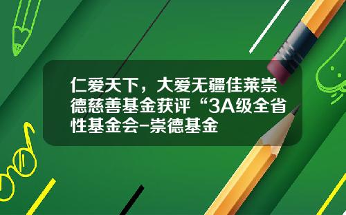 仁爱天下，大爱无疆佳莱崇德慈善基金获评“3A级全省性基金会-崇德基金