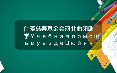 仁爱慈善基金会河北曲阳助学УчебнаяпомощьвуездеЦюйян-北京仁爱慈善基金会