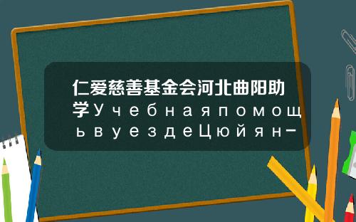 仁爱慈善基金会河北曲阳助学УчебнаяпомощьвуездеЦюйян-曲阳基金会